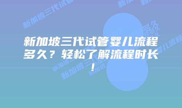 新加坡三代试管婴儿流程多久？轻松了解流程时长！