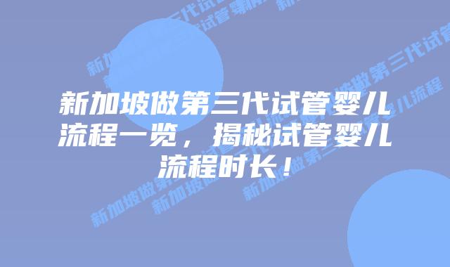 新加坡做第三代试管婴儿流程一览，揭秘试管婴儿流程时长！