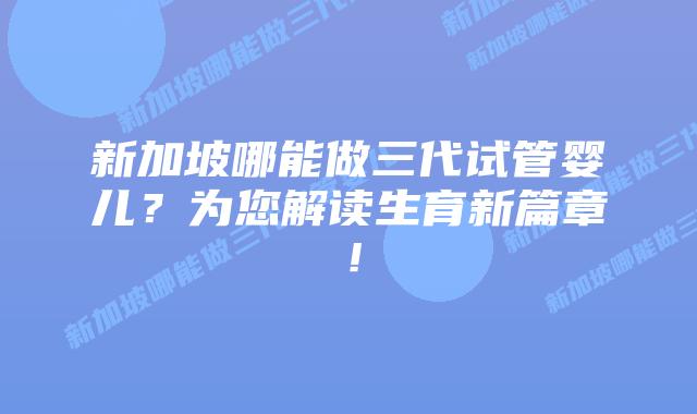 新加坡哪能做三代试管婴儿？为您解读生育新篇章！