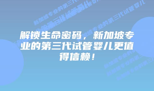 解锁生命密码，新加坡专业的第三代试管婴儿更值得信赖！