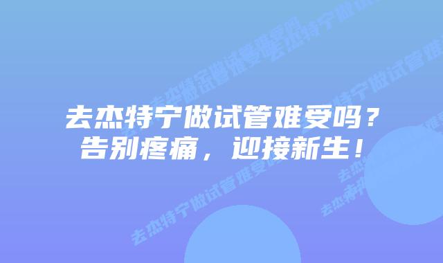去杰特宁做试管难受吗？告别疼痛，迎接新生！