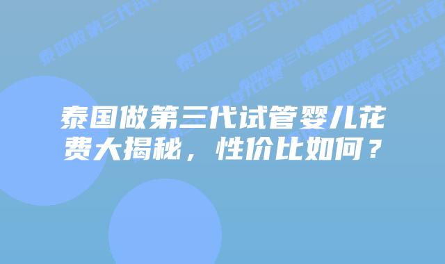 泰国做第三代试管婴儿花费大揭秘，性价比如何？