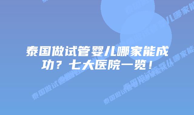 泰国做试管婴儿哪家能成功？七大医院一览！