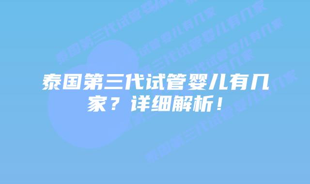 泰国第三代试管婴儿有几家？详细解析！
