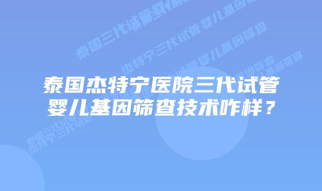 泰国杰特宁医院三代试管婴儿基因筛查技术咋样？
