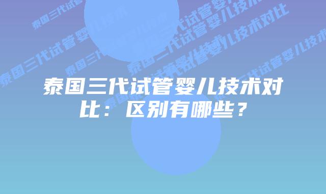 泰国三代试管婴儿技术对比：区别有哪些？