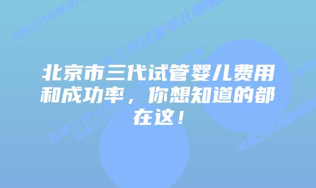 北京市三代试管婴儿费用和成功率，你想知道的都在这！