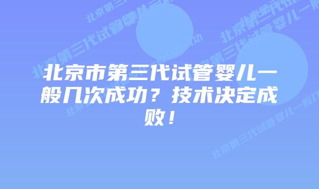 北京市第三代试管婴儿一般几次成功？技术决定成败！