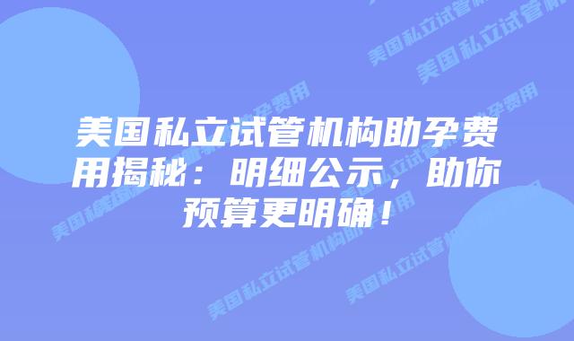 美国私立试管机构助孕费用揭秘:明细公示,助你预算更明确!插图 美国私立试管机构助孕费用揭秘:明细公示,助你预算更明确!