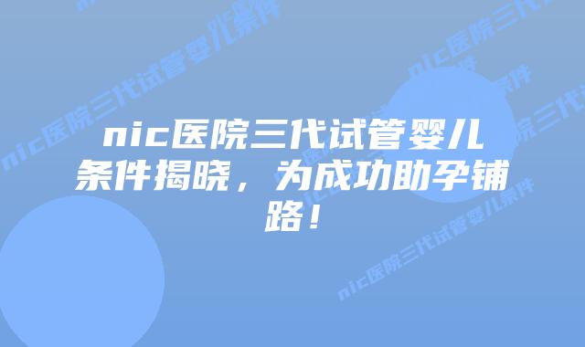 nic医院三代试管婴儿条件揭晓，为成功助孕铺路！