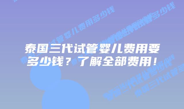 泰国三代试管婴儿费用要多少钱？了解全部费用！