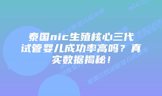 泰国nic生殖核心三代试管婴儿成功率高吗？真实数据揭秘！