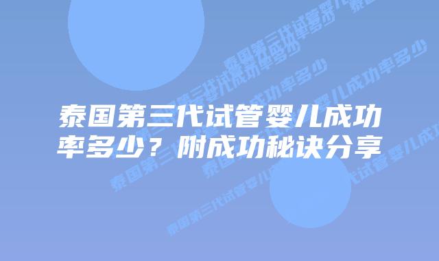 泰国第三代试管婴儿成功率多少？附成功秘诀分享