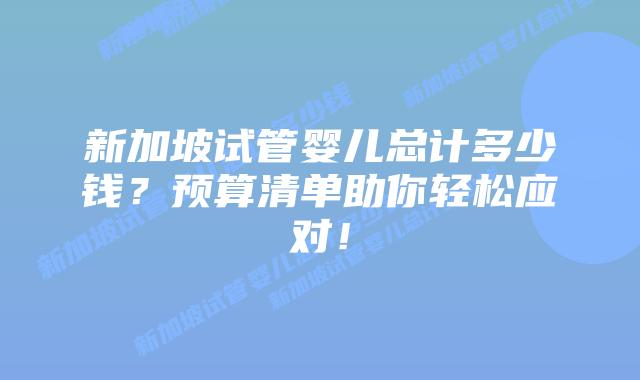 新加坡试管婴儿总计多少钱？预算清单助你轻松应对！
