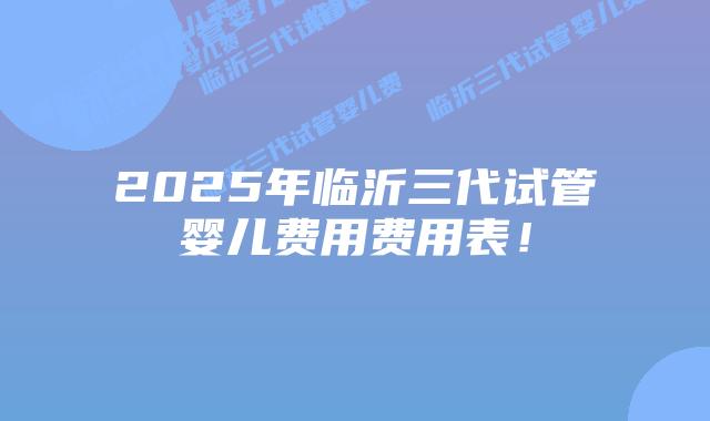2025年临沂三代试管婴儿费用费用表!插图 2025年临沂三代试管婴儿费用费用表!