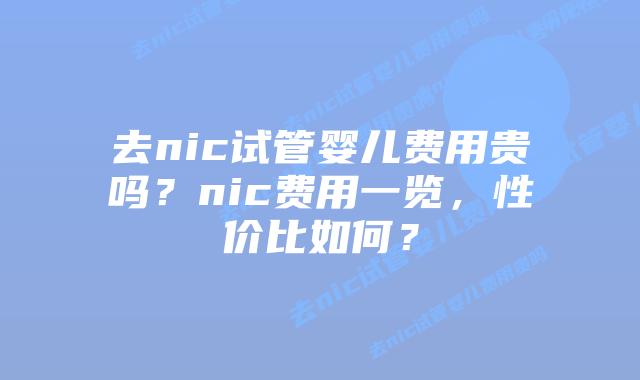 去nic试管婴儿费用贵吗？nic费用一览，性价比如何？