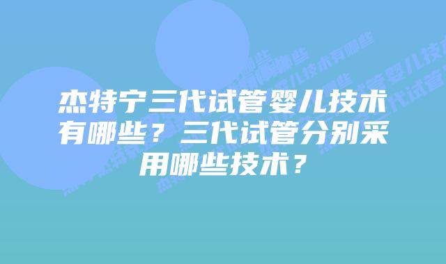 杰特宁三代试管婴儿技术有哪些？三代试管分别采用哪些技术？