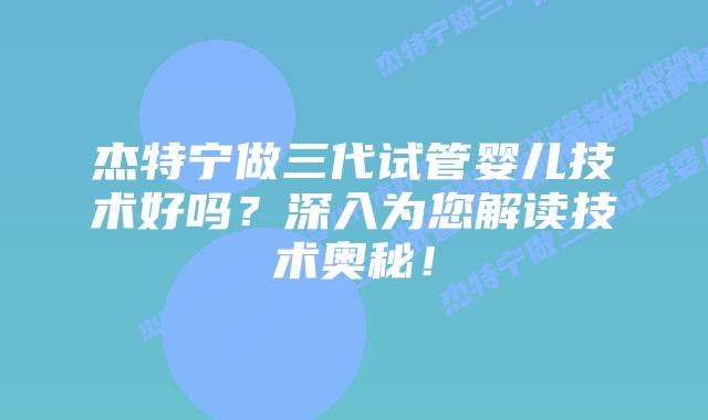 杰特宁做三代试管婴儿技术好吗？深入为您解读技术奥秘！