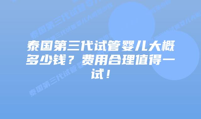 泰国第三代试管婴儿大概多少钱？费用合理值得一试！