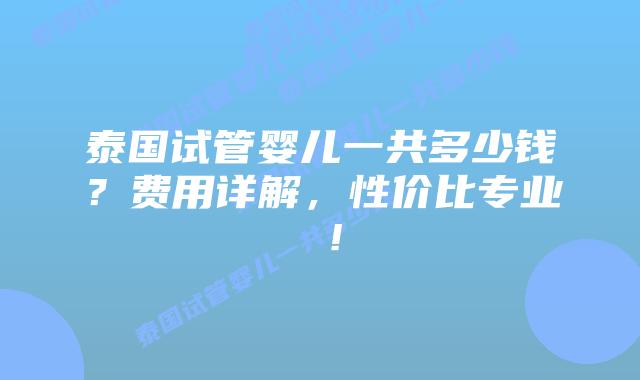 泰国试管婴儿一共多少钱？费用详解，性价比专业 ！