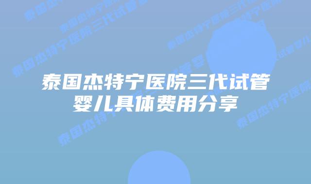 泰国杰特宁医院三代试管婴儿具体费用分享插图 泰国杰特宁医院三代试管婴儿具体费用分享