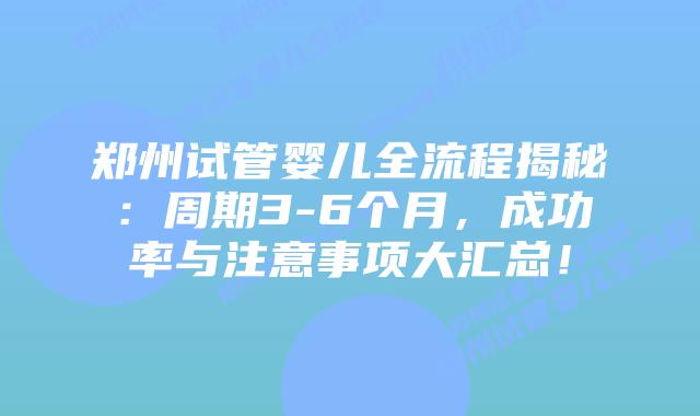 郑州试管婴儿全流程揭秘：周期3-6个月，成功率与注意事项大汇总！