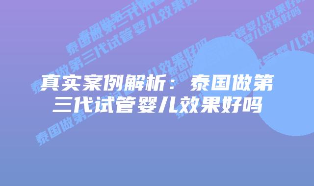 真实案例解析：泰国做第三代试管婴儿效果好吗