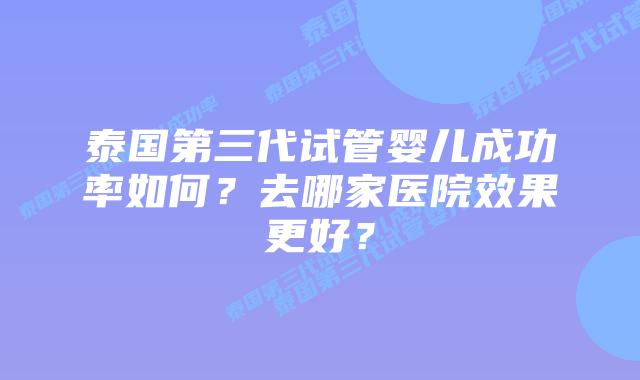 泰国第三代试管婴儿成功率如何?去哪家医院效果更好?插图 泰国第三代试管婴儿成功率如何?去哪家医院效果更好?
