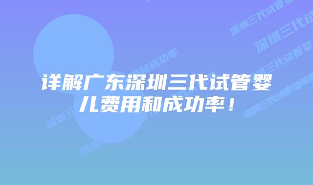 详解广东深圳三代试管婴儿费用和成功率！
