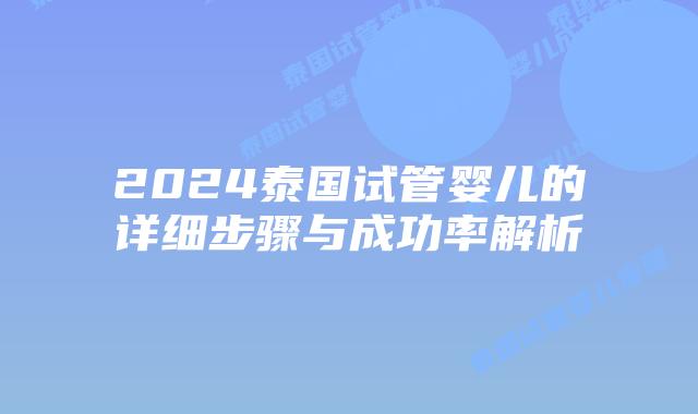 2024泰国试管婴儿的详细步骤与成功率解析插图 2024泰国试管婴儿的详细步骤与成功率解析