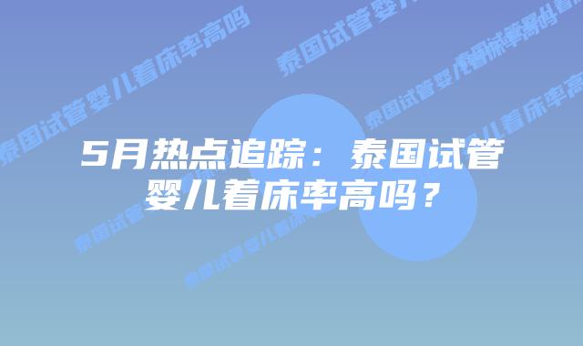 5月热点追踪：泰国试管婴儿着床率高吗？