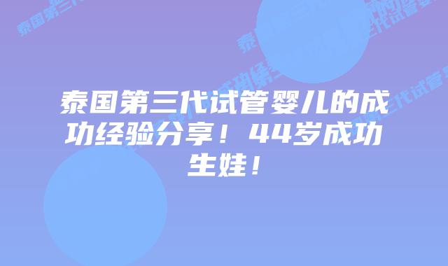 泰国第三代试管婴儿的成功经验分享！44岁成功生娃！