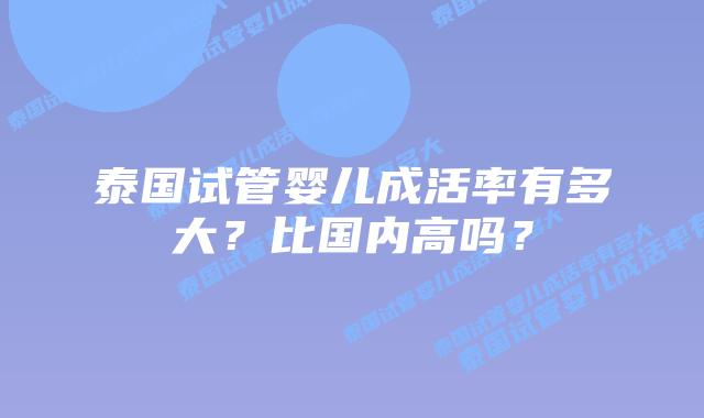 泰国试管婴儿成活率有多大？比国内高吗？