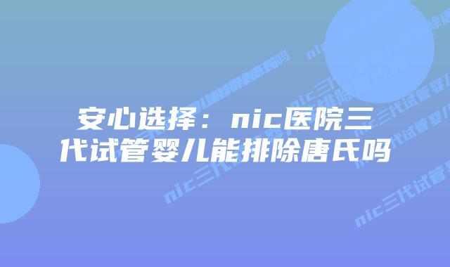 安心选择：nic医院三代试管婴儿能排除唐氏吗