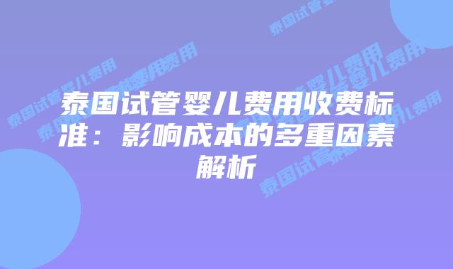 泰国试管婴儿费用收费标准:影响成本的多重因素解析插图 泰国试管婴儿费用收费标准:影响成本的多重因素解析