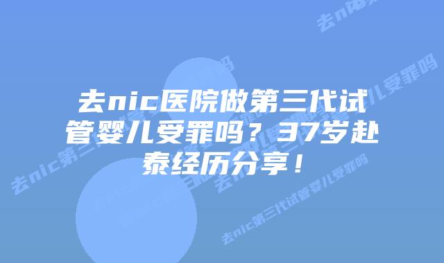去nic医院做第三代试管婴儿受罪吗？37岁赴泰经历分享！