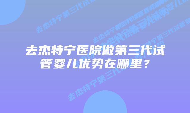 去杰特宁医院做第三代试管婴儿优势在哪里?插图 去杰特宁医院做第三代试管婴儿优势在哪里?