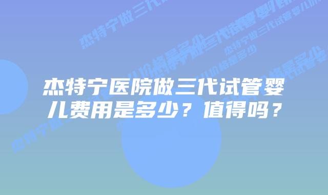 杰特宁医院做三代试管婴儿费用是多少?值得吗?插图 杰特宁医院做三代试管婴儿费用是多少?值得吗?
