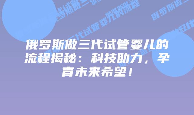 俄罗斯做三代试管婴儿的流程揭秘：科技助力，孕育未来希望！