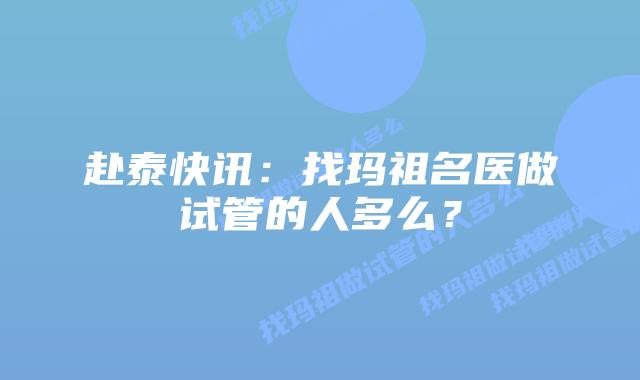 赴泰快讯：找玛祖名医做试管的人多么？