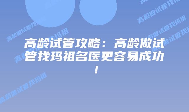 高龄试管攻略:高龄做试管找玛祖名医更容易成功!插图 高龄试管攻略:高龄做试管找玛祖名医更容易成功!
