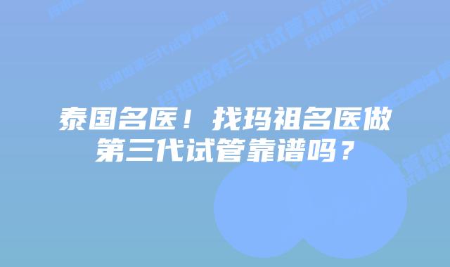 泰国名医！找玛祖名医做第三代试管靠谱吗？