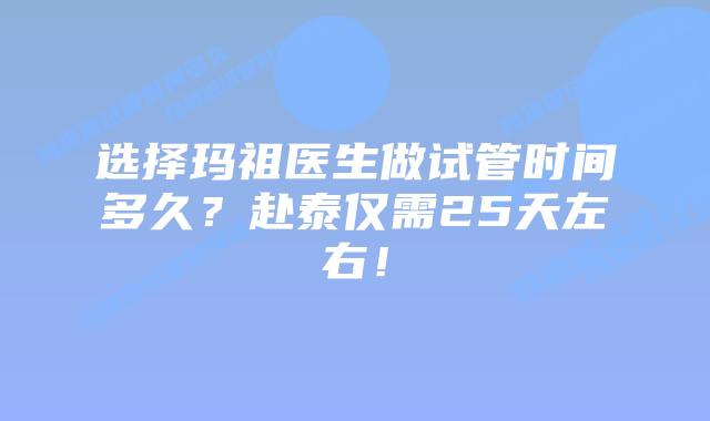 选择玛祖医生做试管时间多久？赴泰仅需25天左右！