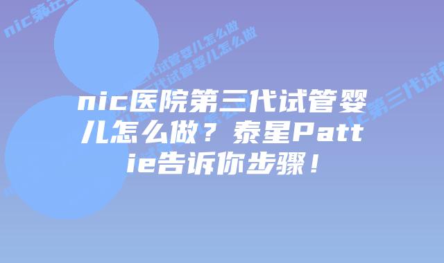 nic医院第三代试管婴儿怎么做?泰星Pattie告诉你步骤!插图 nic医院第三代试管婴儿怎么做?泰星Pattie告诉你步骤!
