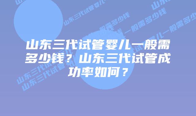 山东三代试管婴儿一般需多少钱?山东三代试管成功率如何?插图 山东三代试管婴儿一般需多少钱?山东三代试管成功率如何?