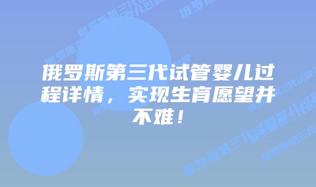 俄罗斯第三代试管婴儿过程详情，实现生育愿望并不难！