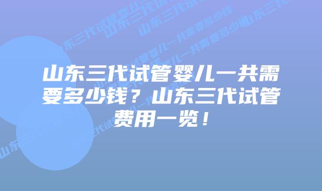 山东三代试管婴儿一共需要多少钱?山东三代试管费用一览!插图 山东三代试管婴儿一共需要多少钱?山东三代试管费用一览!