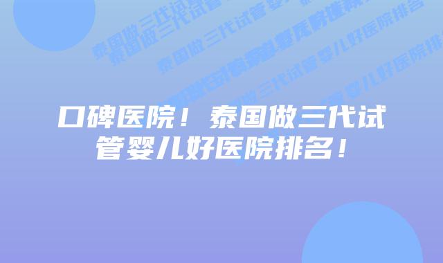 口碑医院！泰国做三代试管婴儿好医院排名！