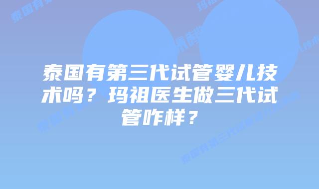 泰国有第三代试管婴儿技术吗？玛祖医生做三代试管咋样？