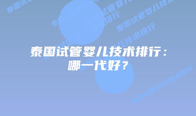 泰国试管婴儿技术排行:哪一代好?插图 泰国试管婴儿技术排行:哪一代好?